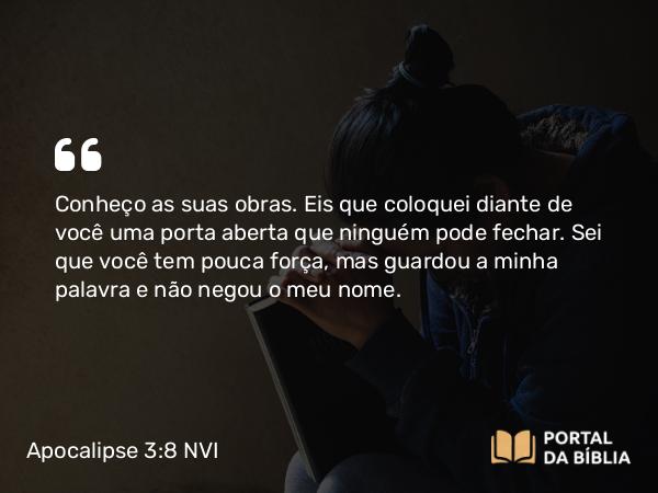 Apocalipse 3:8 NVI - Conheço as suas obras. Eis que coloquei diante de você uma porta aberta que ninguém pode fechar. Sei que você tem pouca força, mas guardou a minha palavra e não negou o meu nome.