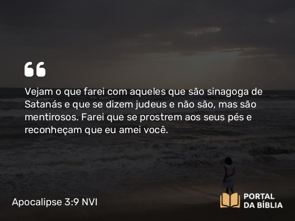 Apocalipse 3:9 NVI - Vejam o que farei com aqueles que são sinagoga de Satanás e que se dizem judeus e não são, mas são mentirosos. Farei que se prostrem aos seus pés e reconheçam que eu amei você.