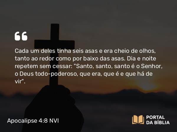 Apocalipse 4:8 NVI - Cada um deles tinha seis asas e era cheio de olhos, tanto ao redor como por baixo das asas. Dia e noite repetem sem cessar: 