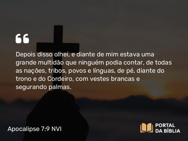 Apocalipse 7:9 NVI - Depois disso olhei, e diante de mim estava uma grande multidão que ninguém podia contar, de todas as nações, tribos, povos e línguas, de pé, diante do trono e do Cordeiro, com vestes brancas e segurando palmas.