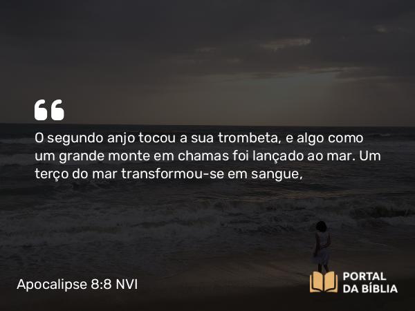 Apocalipse 8:8-9 NVI - O segundo anjo tocou a sua trombeta, e algo como um grande monte em chamas foi lançado ao mar. Um terço do mar transformou-se em sangue,