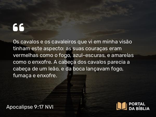 Apocalipse 9:17 NVI - Os cavalos e os cavaleiros que vi em minha visão tinham este aspecto: as suas couraças eram vermelhas como o fogo, azul-escuras, e amarelas como o enxofre. A cabeça dos cavalos parecia a cabeça de um leão, e da boca lançavam fogo, fumaça e enxofre.