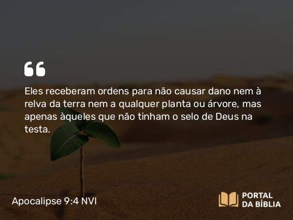 Apocalipse 9:4 NVI - Eles receberam ordens para não causar dano nem à relva da terra nem a qualquer planta ou árvore, mas apenas àqueles que não tinham o selo de Deus na testa.