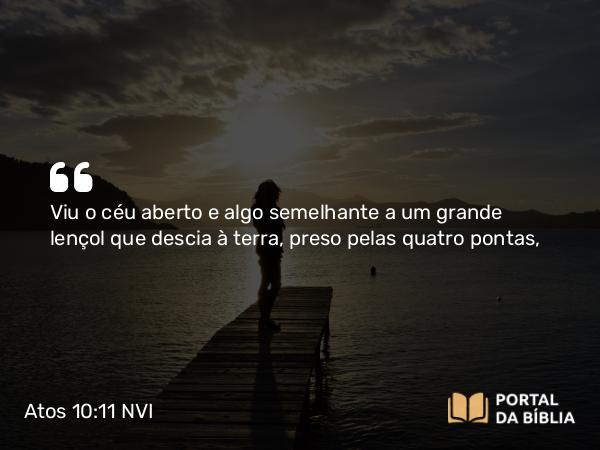 Atos 10:11 NVI - Viu o céu aberto e algo semelhante a um grande lençol que descia à terra, preso pelas quatro pontas,