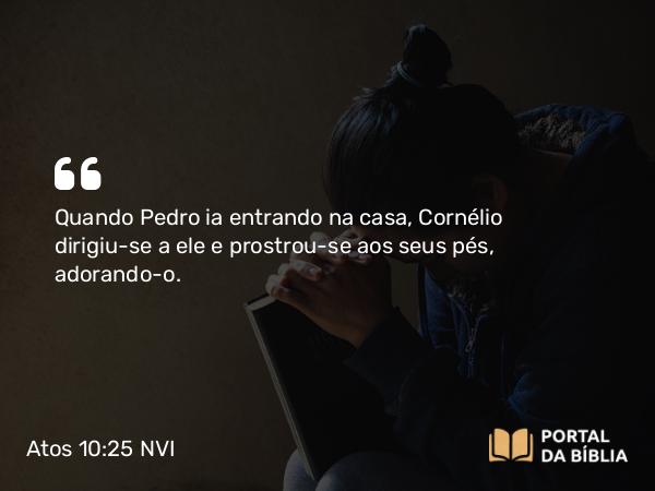 Atos 10:25 NVI - Quando Pedro ia entrando na casa, Cornélio dirigiu-se a ele e prostrou-se aos seus pés, adorando-o.