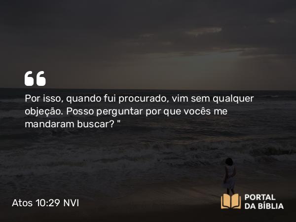 Atos 10:29 NVI - Por isso, quando fui procurado, vim sem qualquer objeção. Posso perguntar por que vocês me mandaram buscar?