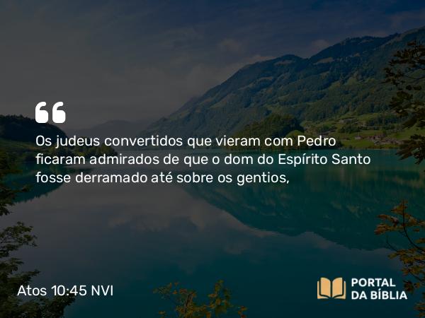 Atos 10:45 NVI - Os judeus convertidos que vieram com Pedro ficaram admirados de que o dom do Espírito Santo fosse derramado até sobre os gentios,