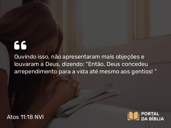 Atos 11:18 NVI - Ouvindo isso, não apresentaram mais objeções e louvaram a Deus, dizendo: 