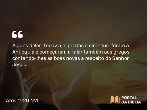 Atos 11:20 NVI - Alguns deles, todavia, cipriotas e cireneus, foram a Antioquia e começaram a falar também aos gregos, contando-lhes as boas novas a respeito do Senhor Jesus.