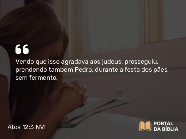 Atos 12:3 NVI - Vendo que isso agradava aos judeus, prosseguiu, prendendo também Pedro, durante a festa dos pães sem fermento.