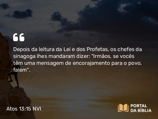 Atos 13:15 NVI - Depois da leitura da Lei e dos Profetas, os chefes da sinagoga lhes mandaram dizer: 