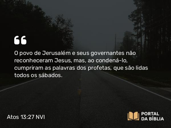 Atos 13:27 NVI - O povo de Jerusalém e seus governantes não reconheceram Jesus, mas, ao condená-lo, cumpriram as palavras dos profetas, que são lidas todos os sábados.