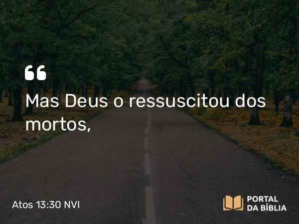 Atos 13:30 NVI - Mas Deus o ressuscitou dos mortos,