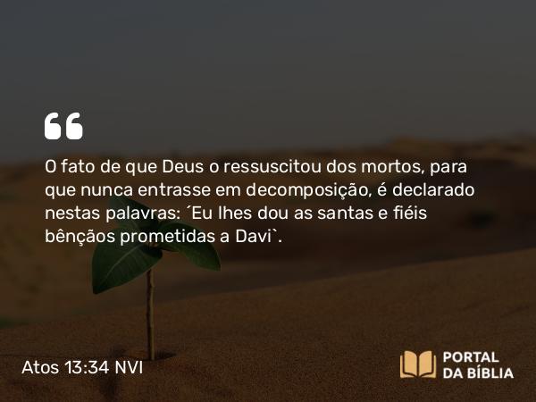 Atos 13:34 NVI - O fato de que Deus o ressuscitou dos mortos, para que nunca entrasse em decomposição, é declarado nestas palavras: ´Eu lhes dou as santas e fiéis bênçãos prometidas a Davi`.