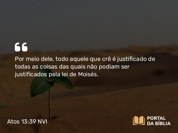 Atos 13:39 NVI - Por meio dele, todo aquele que crê é justificado de todas as coisas das quais não podiam ser justificados pela lei de Moisés.