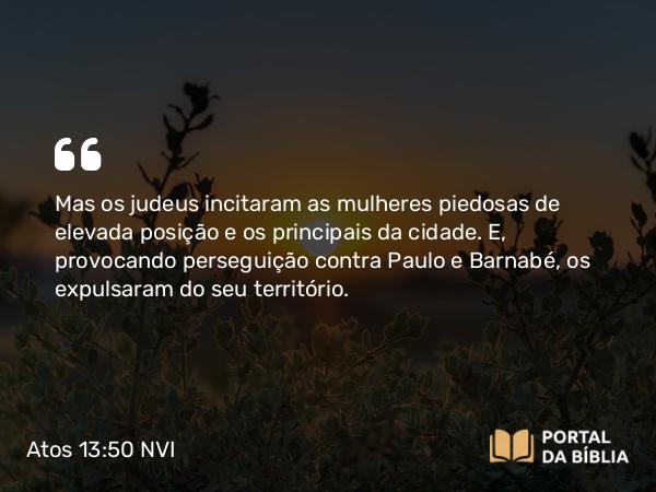 Atos 13:50 NVI - Mas os judeus incitaram as mulheres piedosas de elevada posição e os principais da cidade. E, provocando perseguição contra Paulo e Barnabé, os expulsaram do seu território.