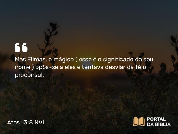 Atos 13:8 NVI - Mas Elimas, o mágico ( esse é o significado do seu nome ) opôs-se a eles e tentava desviar da fé o procônsul.