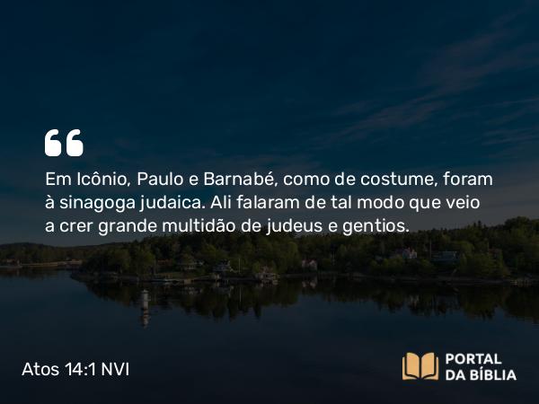 Atos 14:1 NVI - Em Icônio, Paulo e Barnabé, como de costume, foram à sinagoga judaica. Ali falaram de tal modo que veio a crer grande multidão de judeus e gentios.