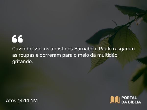 Atos 14:14-15 NVI - Ouvindo isso, os apóstolos Barnabé e Paulo rasgaram as roupas e correram para o meio da multidão, gritando: