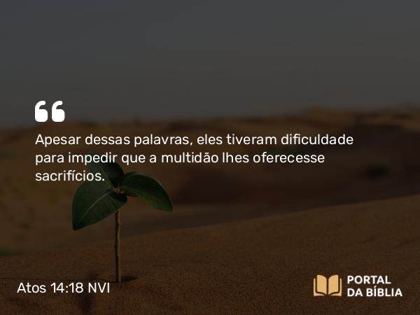 Atos 14:18 NVI - Apesar dessas palavras, eles tiveram dificuldade para impedir que a multidão lhes oferecesse sacrifícios.