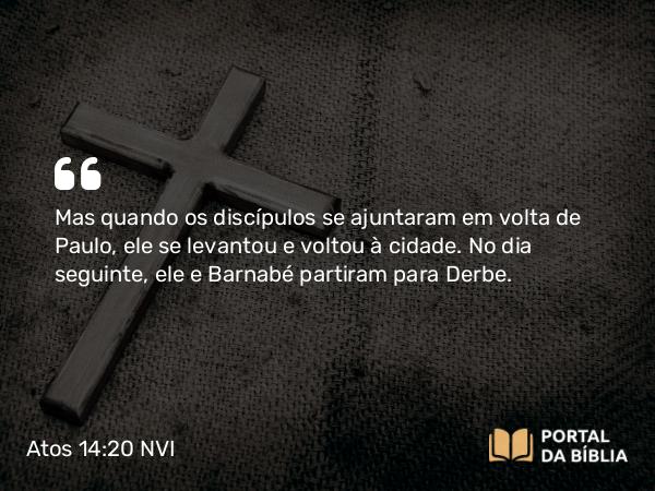 Atos 14:20 NVI - Mas quando os discípulos se ajuntaram em volta de Paulo, ele se levantou e voltou à cidade. No dia seguinte, ele e Barnabé partiram para Derbe.