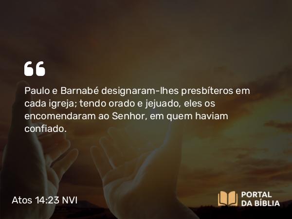 Atos 14:23 NVI - Paulo e Barnabé designaram-lhes presbíteros em cada igreja; tendo orado e jejuado, eles os encomendaram ao Senhor, em quem haviam confiado.