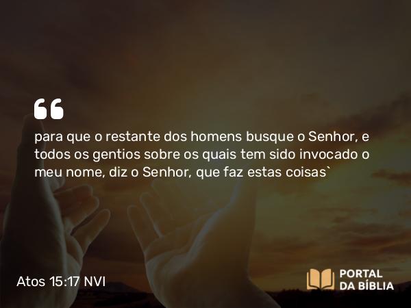 Atos 15:17 NVI - para que o restante dos homens busque o Senhor, e todos os gentios sobre os quais tem sido invocado o meu nome, diz o Senhor, que faz estas coisas`