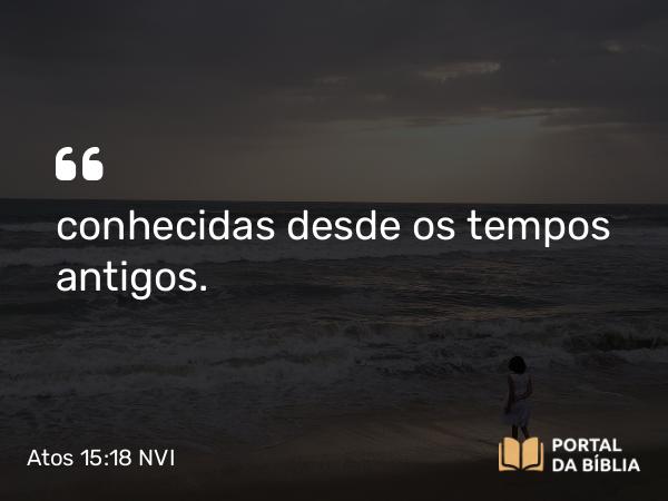 Atos 15:18 NVI - conhecidas desde os tempos antigos.