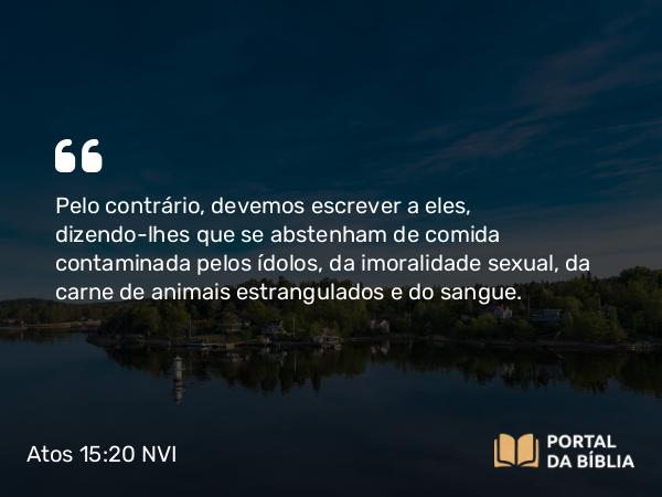 Atos 15:20 NVI - Pelo contrário, devemos escrever a eles, dizendo-lhes que se abstenham de comida contaminada pelos ídolos, da imoralidade sexual, da carne de animais estrangulados e do sangue.