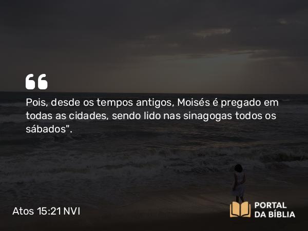 Atos 15:21 NVI - Pois, desde os tempos antigos, Moisés é pregado em todas as cidades, sendo lido nas sinagogas todos os sábados