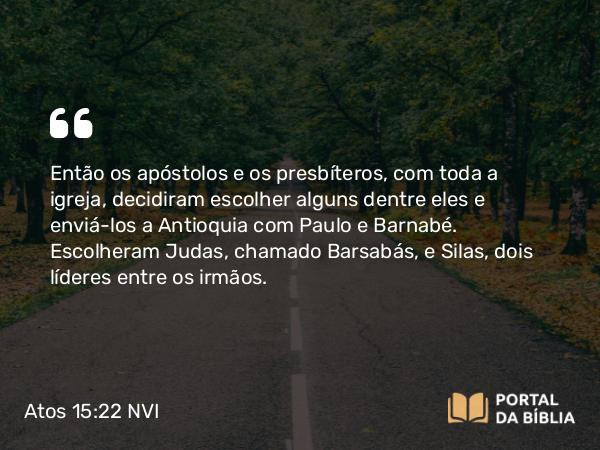 Atos 15:22 NVI - Então os apóstolos e os presbíteros, com toda a igreja, decidiram escolher alguns dentre eles e enviá-los a Antioquia com Paulo e Barnabé. Escolheram Judas, chamado Barsabás, e Silas, dois líderes entre os irmãos.