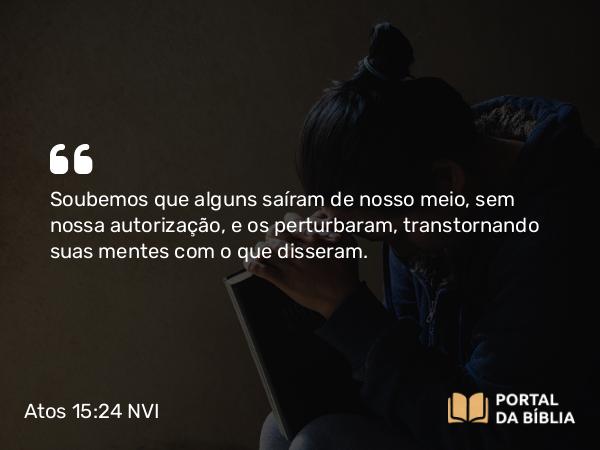 Atos 15:24 NVI - Soubemos que alguns saíram de nosso meio, sem nossa autorização, e os perturbaram, transtornando suas mentes com o que disseram.