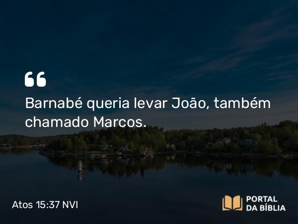 Atos 15:37-39 NVI - Barnabé queria levar João, também chamado Marcos.