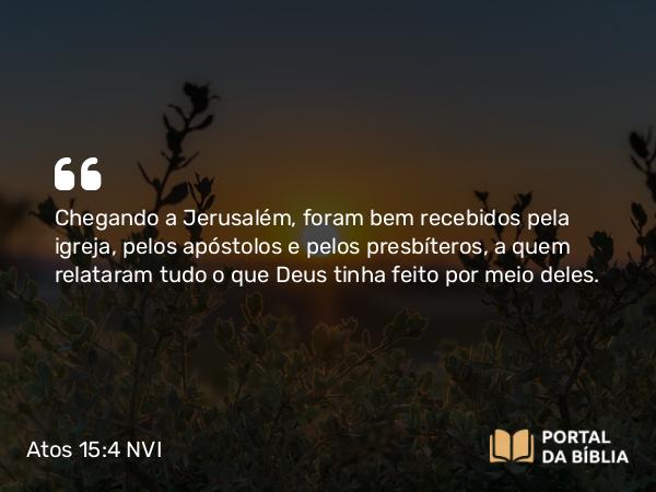 Atos 15:4 NVI - Chegando a Jerusalém, foram bem recebidos pela igreja, pelos apóstolos e pelos presbíteros, a quem relataram tudo o que Deus tinha feito por meio deles.