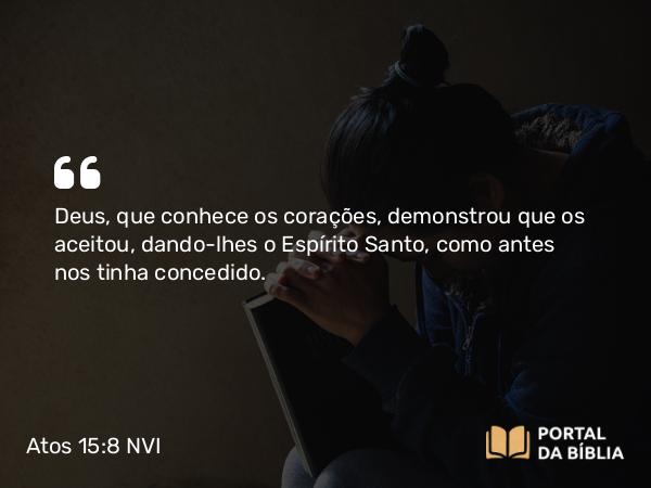 Atos 15:8-9 NVI - Deus, que conhece os corações, demonstrou que os aceitou, dando-lhes o Espírito Santo, como antes nos tinha concedido.