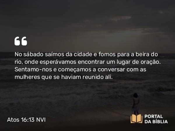 Atos 16:13 NVI - No sábado saímos da cidade e fomos para a beira do rio, onde esperávamos encontrar um lugar de oração. Sentamo-nos e começamos a conversar com as mulheres que se haviam reunido ali.