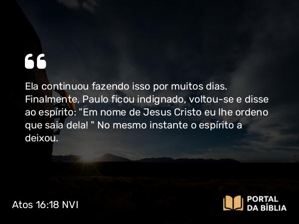 Atos 16:18 NVI - Ela continuou fazendo isso por muitos dias. Finalmente, Paulo ficou indignado, voltou-se e disse ao espírito: 