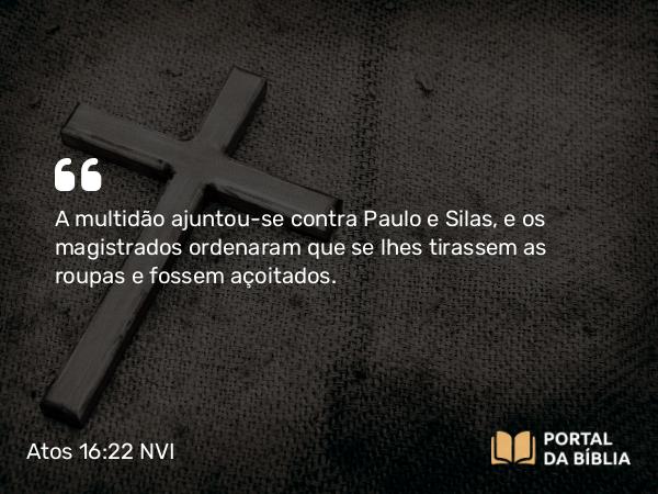 Atos 16:22 NVI - A multidão ajuntou-se contra Paulo e Silas, e os magistrados ordenaram que se lhes tirassem as roupas e fossem açoitados.