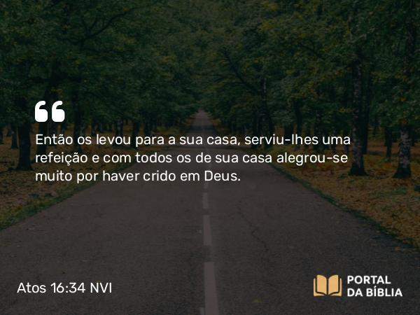 Atos 16:34 NVI - Então os levou para a sua casa, serviu-lhes uma refeição e com todos os de sua casa alegrou-se muito por haver crido em Deus.