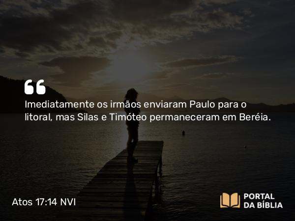 Atos 17:14-15 NVI - Imediatamente os irmãos enviaram Paulo para o litoral, mas Silas e Timóteo permaneceram em Beréia.