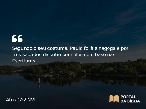 Atos 17:2 NVI - Segundo o seu costume, Paulo foi à sinagoga e por três sábados discutiu com eles com base nas Escrituras,