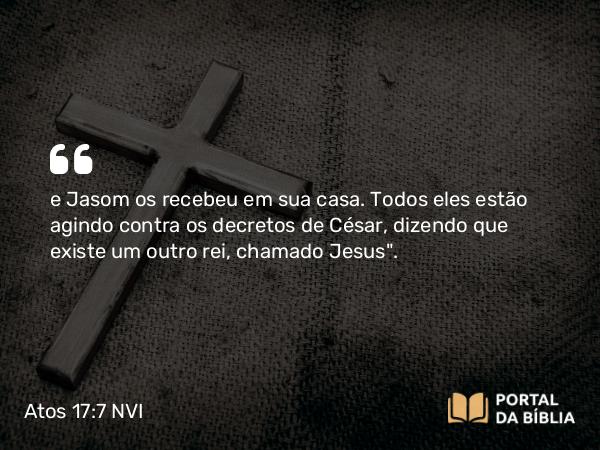 Atos 17:7 NVI - e Jasom os recebeu em sua casa. Todos eles estão agindo contra os decretos de César, dizendo que existe um outro rei, chamado Jesus