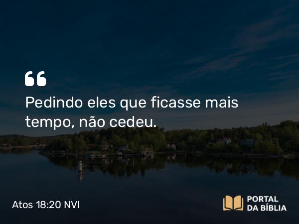 Atos 18:20 NVI - Pedindo eles que ficasse mais tempo, não cedeu.