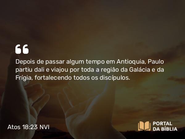 Atos 18:23 NVI - Depois de passar algum tempo em Antioquia, Paulo partiu dali e viajou por toda a região da Galácia e da Frígia, fortalecendo todos os discípulos.