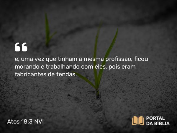 Atos 18:3 NVI - e, uma vez que tinham a mesma profissão, ficou morando e trabalhando com eles, pois eram fabricantes de tendas.