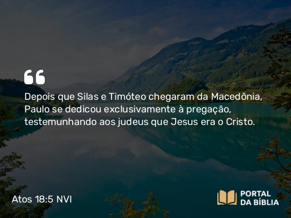 Atos 18:5 NVI - Depois que Silas e Timóteo chegaram da Macedônia, Paulo se dedicou exclusivamente à pregação, testemunhando aos judeus que Jesus era o Cristo.