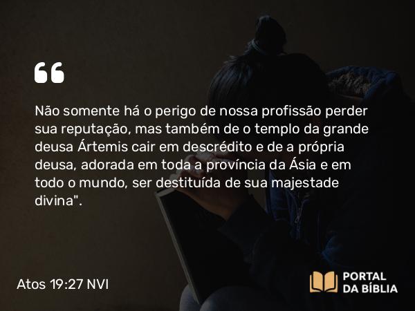 Atos 19:27 NVI - Não somente há o perigo de nossa profissão perder sua reputação, mas também de o templo da grande deusa Ártemis cair em descrédito e de a própria deusa, adorada em toda a província da Ásia e em todo o mundo, ser destituída de sua majestade divina