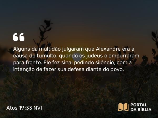 Atos 19:33 NVI - Alguns da multidão julgaram que Alexandre era a causa do tumulto, quando os judeus o empurraram para frente. Ele fez sinal pedindo silêncio, com a intenção de fazer sua defesa diante do povo.