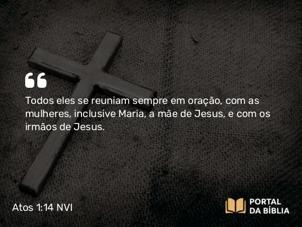 Atos 1:14 NVI - Todos eles se reuniam sempre em oração, com as mulheres, inclusive Maria, a mãe de Jesus, e com os irmãos de Jesus.