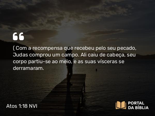 Atos 1:18-19 NVI - ( Com a recompensa que recebeu pelo seu pecado, Judas comprou um campo. Ali caiu de cabeça, seu corpo partiu-se ao meio, e as suas vísceras se derramaram.